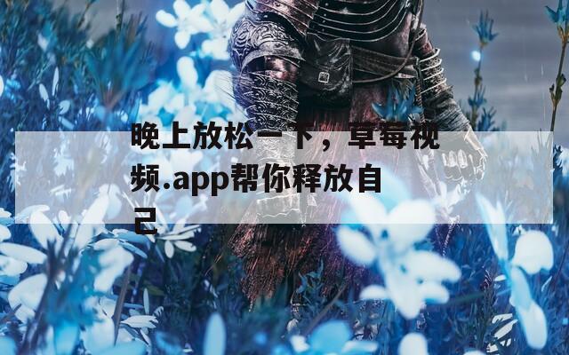 晚上放松一下，草莓視頻.app幫你釋放自己