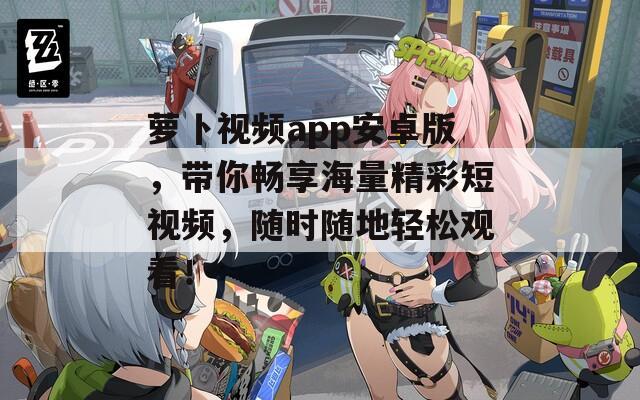 蘿卜視頻app安卓版，帶你暢享海量精彩短視頻，隨時隨地輕松觀看！
