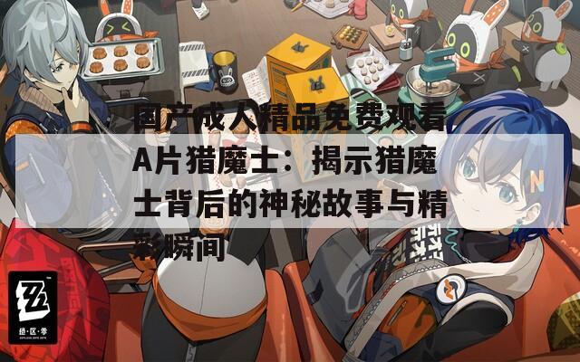 國產成人精品免費觀看A片獵魔士：揭示獵魔士背后的神秘故事與精彩瞬間