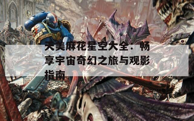 天美麻花星空大全：暢享宇宙奇幻之旅與觀影指南