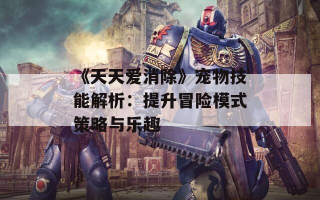 《天天愛消除》寵物技能解析：提升冒險(xiǎn)模式策略與樂趣