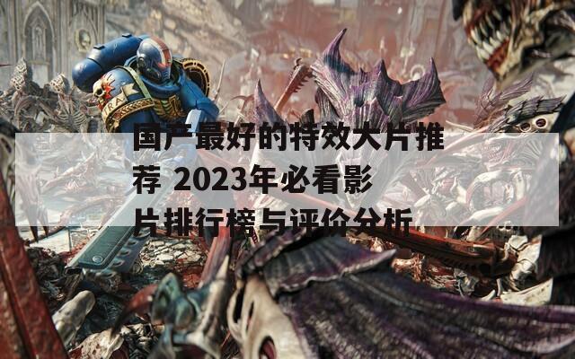 國(guó)產(chǎn)最好的特效大片推薦 2023年必看影片排行榜與評(píng)價(jià)分析