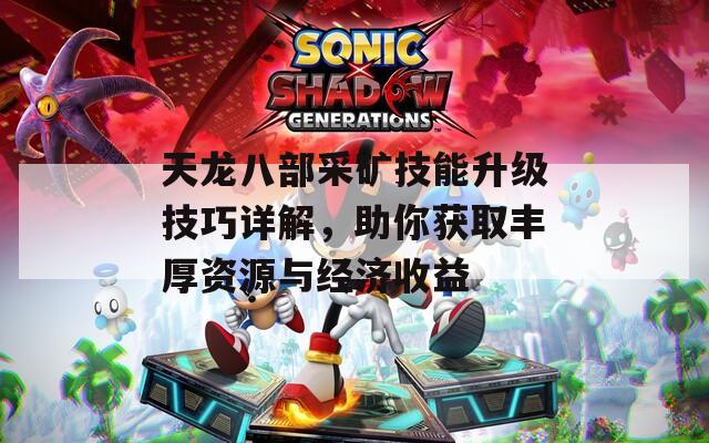 天龍八部采礦技能升級(jí)技巧詳解，助你獲取豐厚資源與經(jīng)濟(jì)收益
