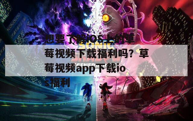 想要了解iOS上的草莓視頻下載福利嗎？草莓視頻app下載ios福利