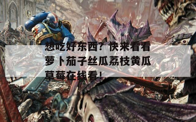 想吃好東西？快來看看蘿卜茄子絲瓜荔枝黃瓜草莓在線看！