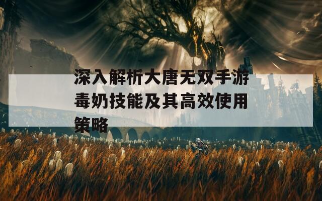 深入解析大唐無(wú)雙手游毒奶技能及其高效使用策略
