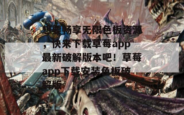 想要暢享無限色板資源，快來下載草莓a(chǎn)pp最新破解版本吧！草莓a(chǎn)pp下載安裝色板破解版