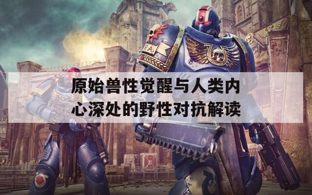 原始獸性覺醒與人類內(nèi)心深處的野性對(duì)抗解讀