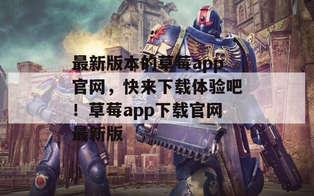 最新版本的草莓a(chǎn)pp官網(wǎng)，快來(lái)下載體驗(yàn)吧！草莓a(chǎn)pp下載官網(wǎng)最新版