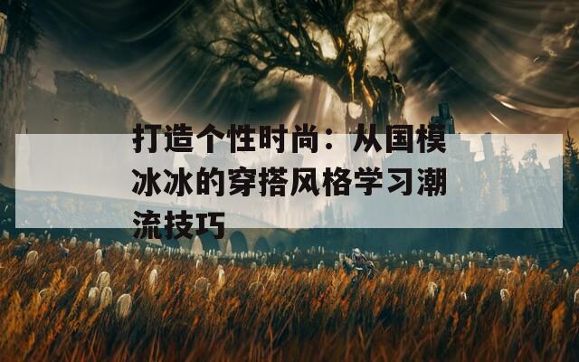 打造個(gè)性時(shí)尚：從國(guó)模冰冰的穿搭風(fēng)格學(xué)習(xí)潮流技巧