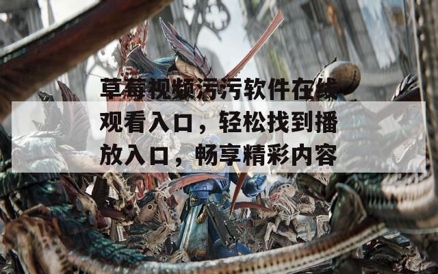 草莓視頻污污軟件在線觀看入口，輕松找到播放入口，暢享精彩內(nèi)容！