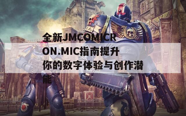 全新JMCOMICRON.MIC指南提升你的數(shù)字體驗與創(chuàng)作潛能