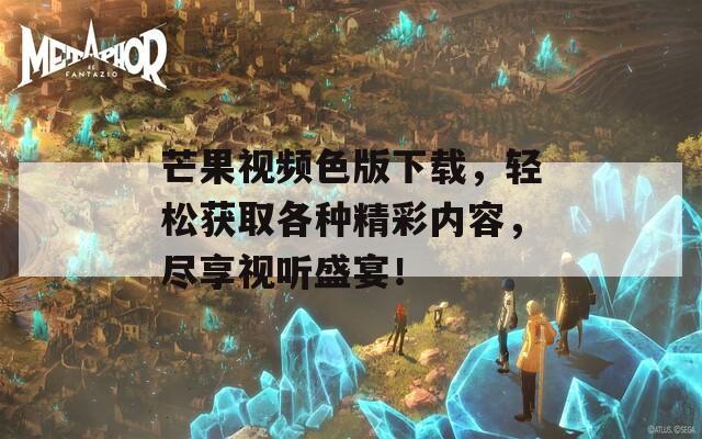 芒果視頻色版下載，輕松獲取各種精彩內(nèi)容，盡享視聽盛宴！