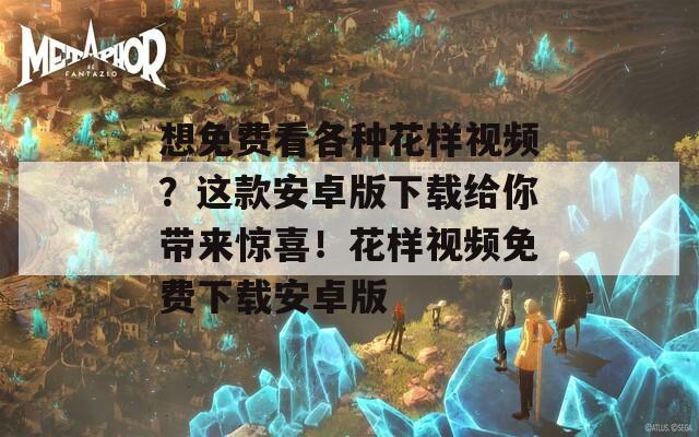 想免費看各種花樣視頻？這款安卓版下載給你帶來驚喜！花樣視頻免費下載安卓版