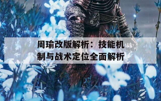 周瑜改版解析：技能機(jī)制與戰(zhàn)術(shù)定位全面解析