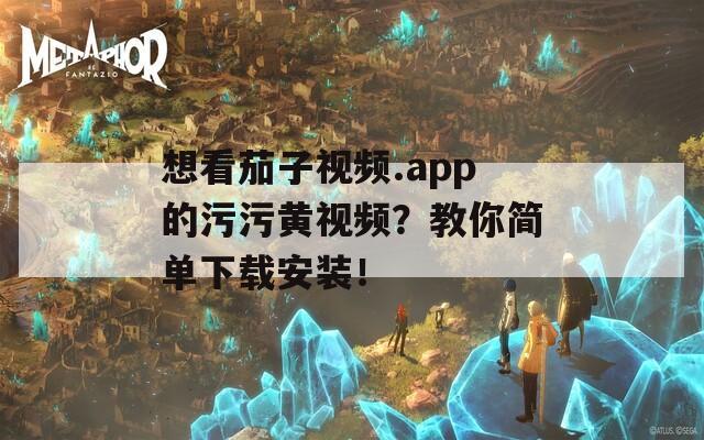 想看茄子視頻.app的污污黃視頻？教你簡(jiǎn)單下載安裝！