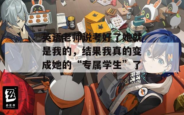 英語(yǔ)老師說(shuō)考好了她就是我的，結(jié)果我真的變成她的“專屬學(xué)生”了！