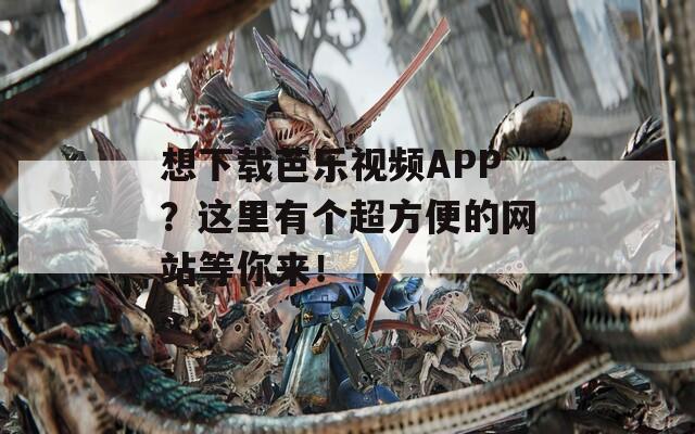 想下載芭樂視頻APP？這里有個(gè)超方便的網(wǎng)站等你來！