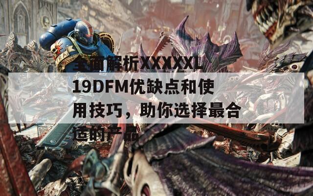 全面解析XXXXXL19DFM優(yōu)缺點(diǎn)和使用技巧，助你選擇最合適的產(chǎn)品