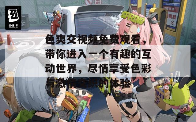 色爽交視頻免費(fèi)觀看，帶你進(jìn)入一個(gè)有趣的互動(dòng)世界，盡情享受色彩與激情交織的體驗(yàn)