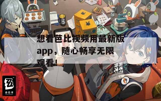想看芭比視頻用最新版app，隨心暢享無限觀看！