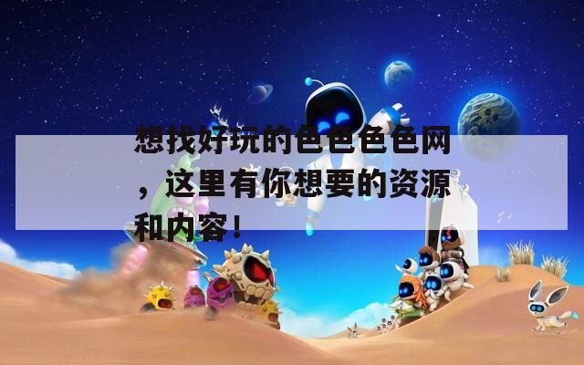 想找好玩的色色色色網(wǎng)，這里有你想要的資源和內(nèi)容！
