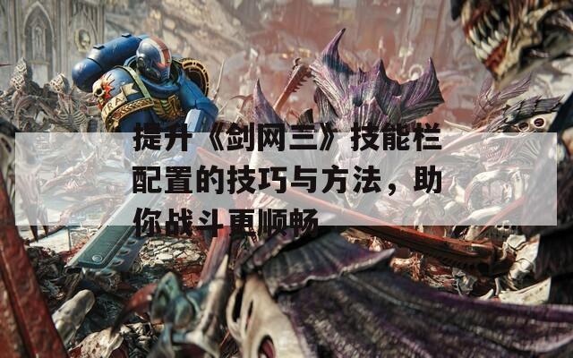 提升《劍網(wǎng)三》技能欄配置的技巧與方法，助你戰(zhàn)斗更順暢