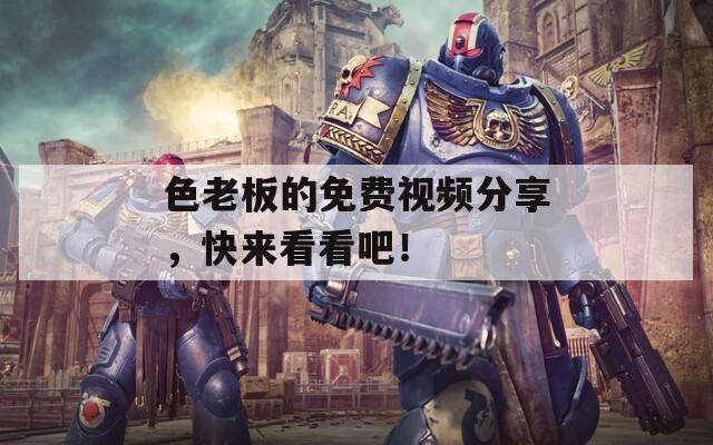 色老板的免費視頻分享，快來看看吧！