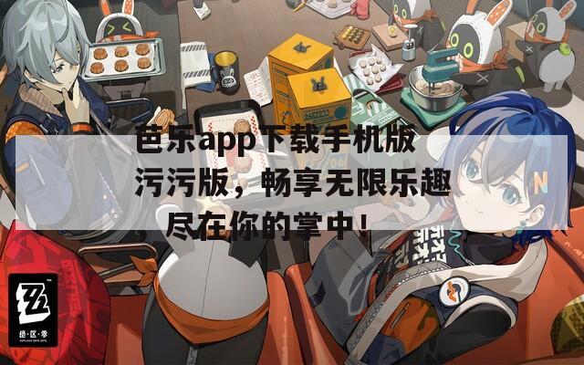 芭樂app下載手機(jī)版污污版，暢享無限樂趣，盡在你的掌中！