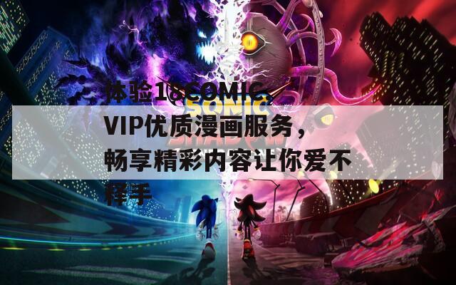 體驗(yàn)18COMIC.VIP優(yōu)質(zhì)漫畫(huà)服務(wù)，暢享精彩內(nèi)容讓你愛(ài)不釋手