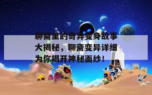 聊齋里的奇異變身故事大揭秘，聊齋變異詳細(xì)為你揭開神秘面紗！