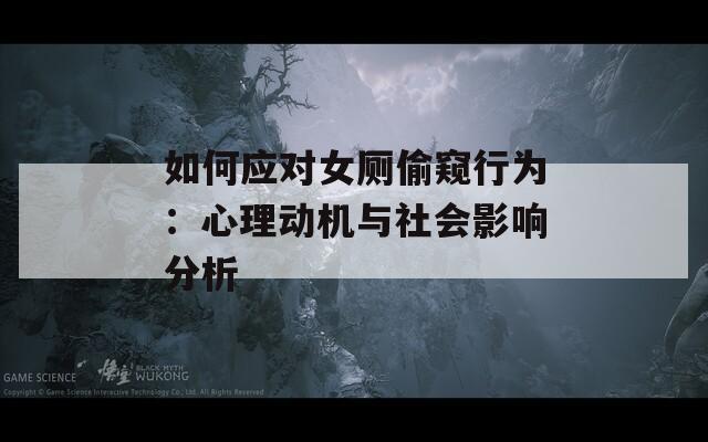 如何應對女廁偷窺行為：心理動機與社會影響分析