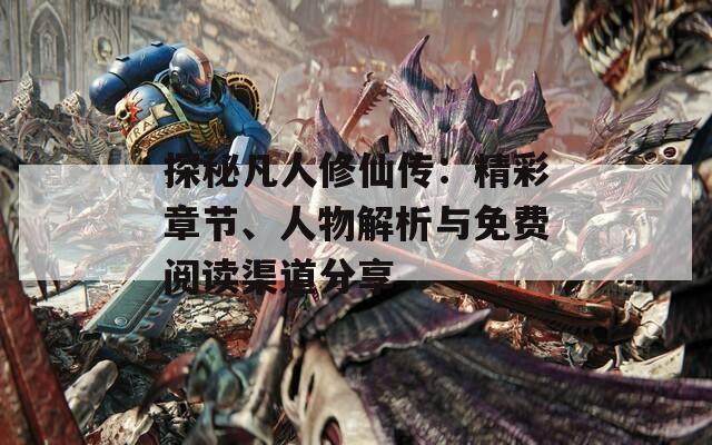 探秘凡人修仙傳：精彩章節(jié)、人物解析與免費(fèi)閱讀渠道分享