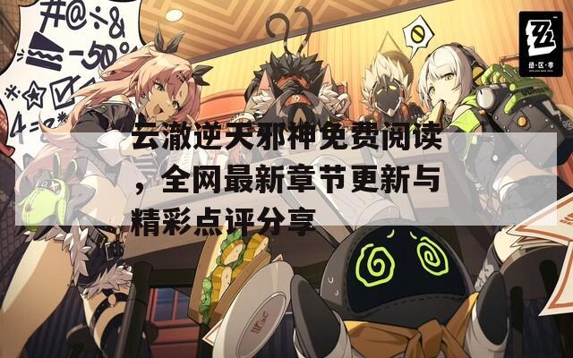云澈逆天邪神免費(fèi)閱讀，全網(wǎng)最新章節(jié)更新與精彩點(diǎn)評(píng)分享