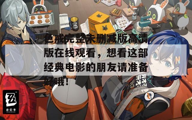 色戒完整未刪減版高清版在線觀看，想看這部經(jīng)典電影的朋友請準(zhǔn)備好哦！