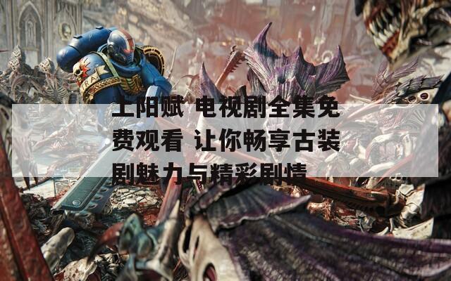 上陽賦 電視劇全集免費(fèi)觀看 讓你暢享古裝劇魅力與精彩劇情