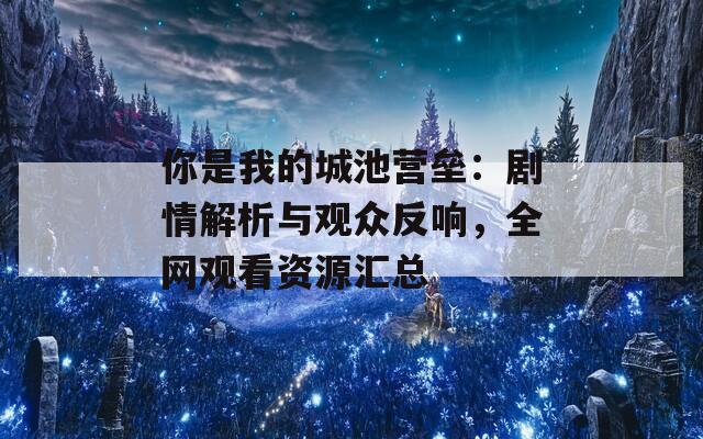 你是我的城池營壘：劇情解析與觀眾反響，全網(wǎng)觀看資源匯總
