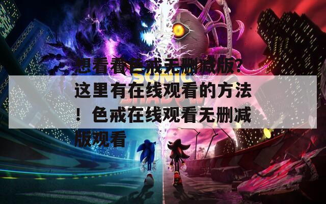 想看看色戒無刪減版？這里有在線觀看的方法！色戒在線觀看無刪減版觀看