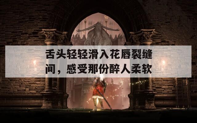 舌頭輕輕滑入花唇裂縫間，感受那份醉人柔軟