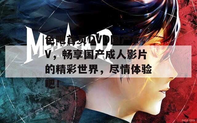 色吧首頁DVD國產(chǎn)AV，暢享國產(chǎn)成人影片的精彩世界，盡情體驗(yàn)吧！