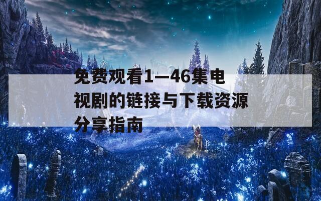 免費觀看1—46集電視劇的鏈接與下載資源分享指南