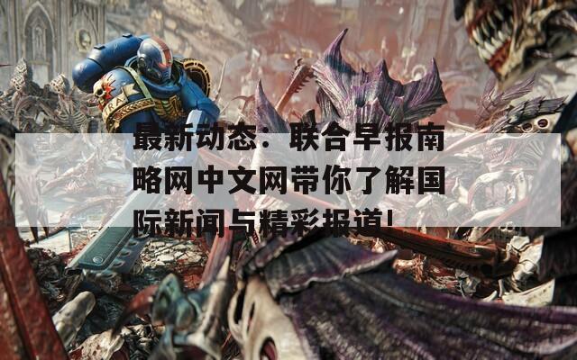 最新動(dòng)態(tài)：聯(lián)合早報(bào)南略網(wǎng)中文網(wǎng)帶你了解國際新聞與精彩報(bào)道!
