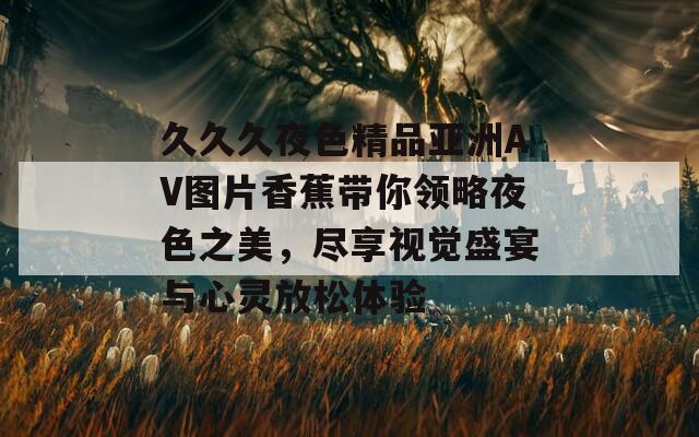久久久夜色精品亞洲AV圖片香蕉帶你領(lǐng)略夜色之美，盡享視覺盛宴與心靈放松體驗