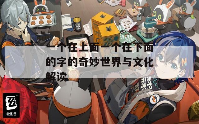 一個(gè)在上面一個(gè)在下面的字的奇妙世界與文化解讀