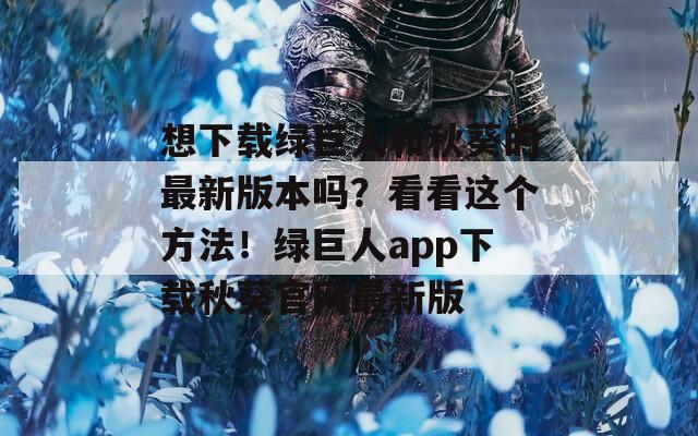 想下載綠巨人和秋葵的最新版本嗎？看看這個方法！綠巨人app下載秋葵官網(wǎng)最新版