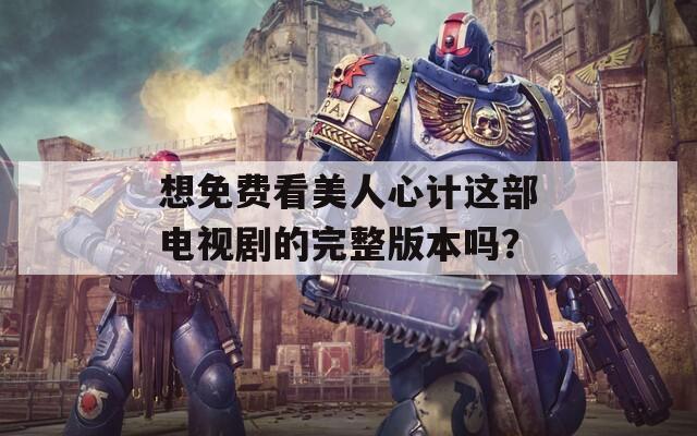 想免費(fèi)看美人心計(jì)這部電視劇的完整版本嗎？