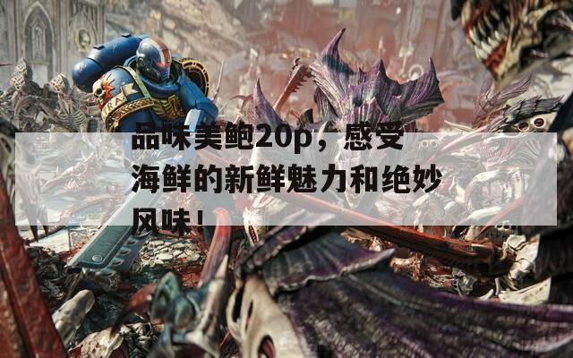 品味美鮑20p，感受海鮮的新鮮魅力和絕妙風(fēng)味！