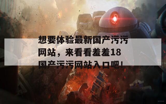想要體驗(yàn)最新國產(chǎn)污污網(wǎng)站，來看看羞羞18國產(chǎn)污污網(wǎng)站入口吧！