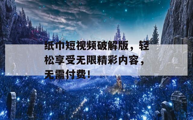 紙巾短視頻破解版，輕松享受無限精彩內(nèi)容，無需付費(fèi)！