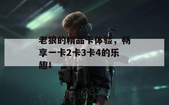 老狼的精品卡體驗(yàn)，暢享一卡2卡3卡4的樂(lè)趣！